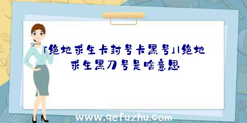 「绝地求生卡封号卡黑号」|绝地求生黑刀号是啥意思